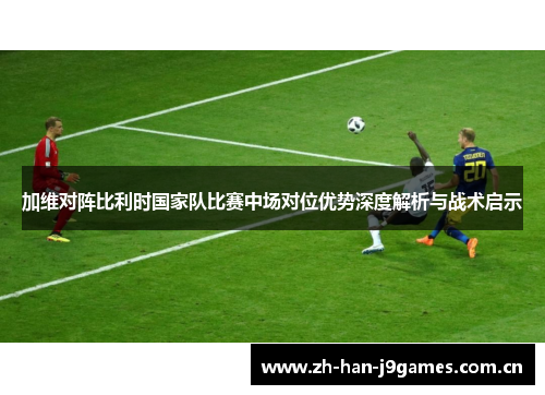加维对阵比利时国家队比赛中场对位优势深度解析与战术启示 加维对阵比利时国家队比赛中场对位优势深度解析与战术启示