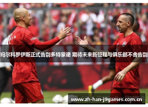 玛尔科罗伊斯正式告别多特蒙德 期待未来新征程与俱乐部不舍告别 玛尔科罗伊斯正式告别多特蒙德 期待未来新征程与俱乐部不舍告别